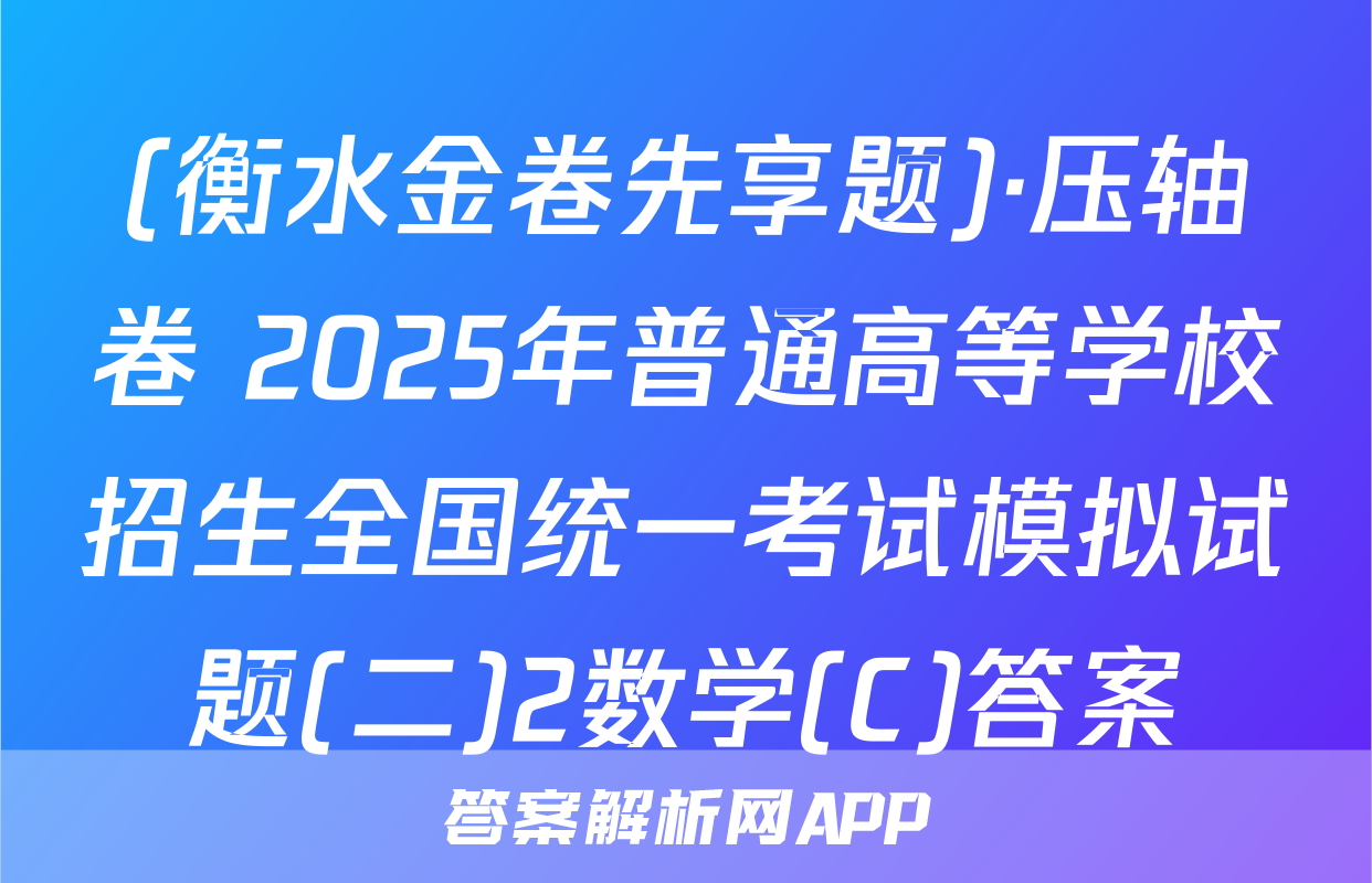(衡水金卷先享题)·压轴卷 2025年普通高等学校招生全国统一考试模拟试题(二)2数学(C)答案