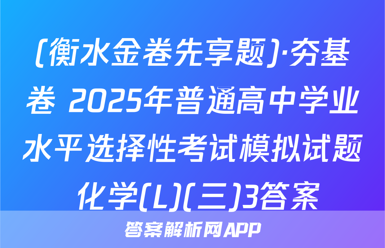 (衡水金卷先享题)·夯基卷 2025年普通高中学业水平选择性考试模拟试题 化学(L)(三)3答案