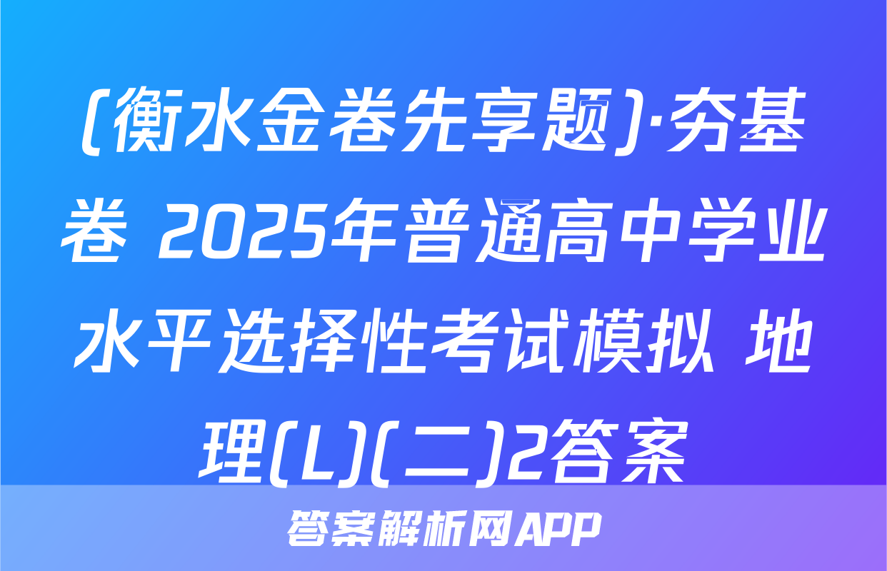 (衡水金卷先享题)·夯基卷 2025年普通高中学业水平选择性考试模拟 地理(L)(二)2答案