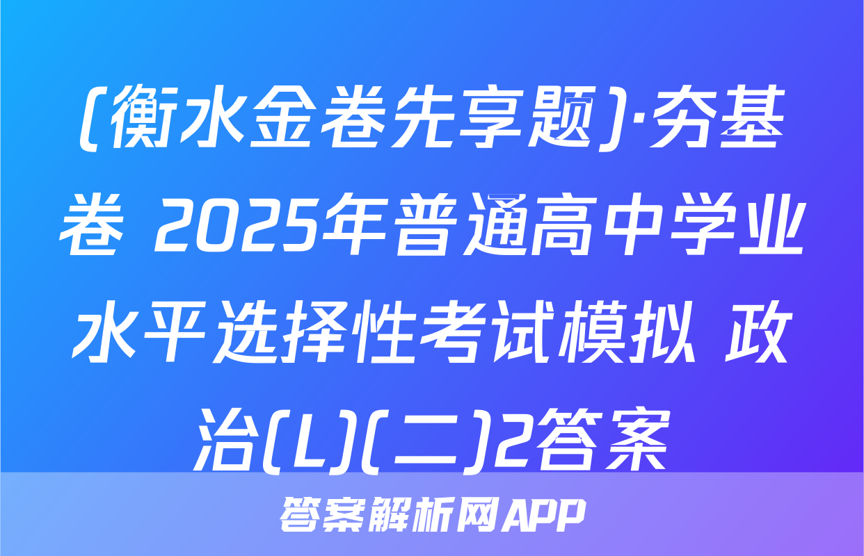 (衡水金卷先享题)·夯基卷 2025年普通高中学业水平选择性考试模拟 政治(L)(二)2答案
