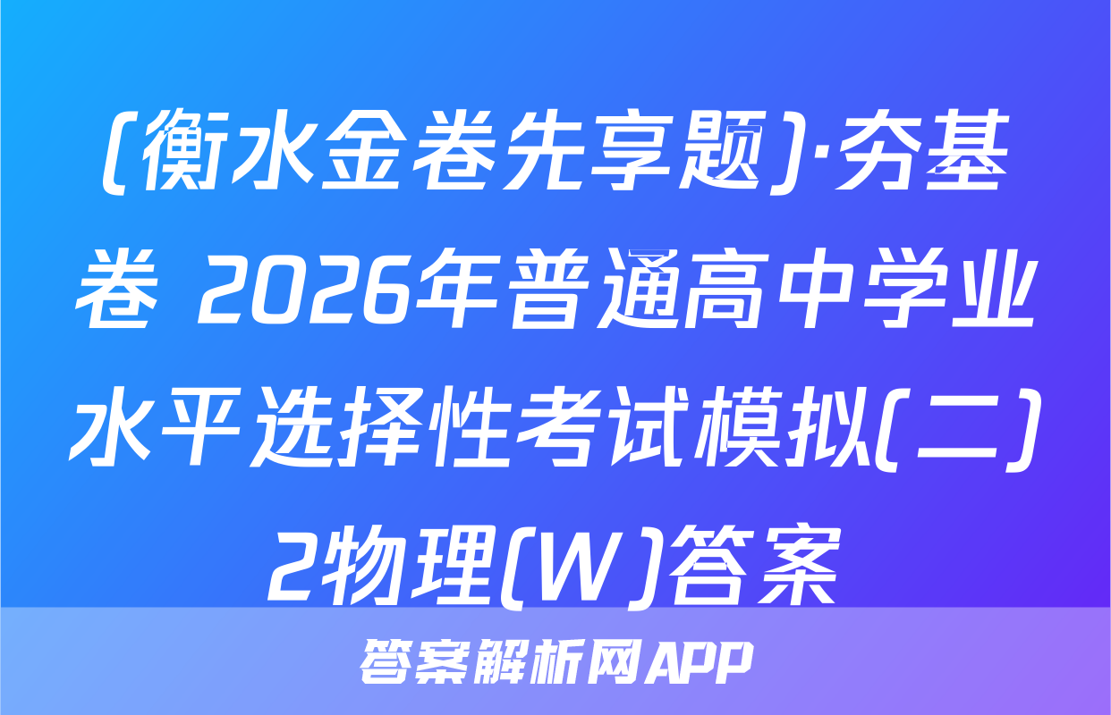 (衡水金卷先享题)·夯基卷 2026年普通高中学业水平选择性考试模拟(二)2物理(W)答案