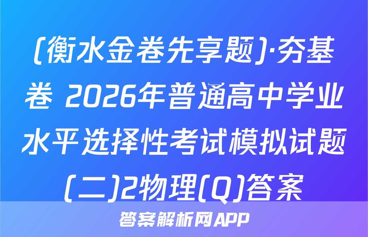 (衡水金卷先享题)·夯基卷 2026年普通高中学业水平选择性考试模拟试题(二)2物理(Q)答案