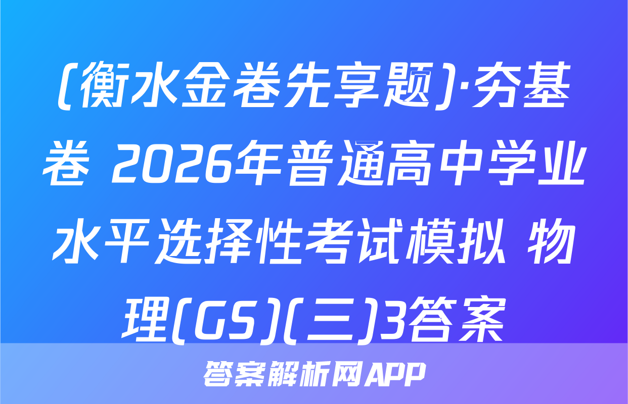 (衡水金卷先享题)·夯基卷 2026年普通高中学业水平选择性考试模拟 物理(GS)(三)3答案