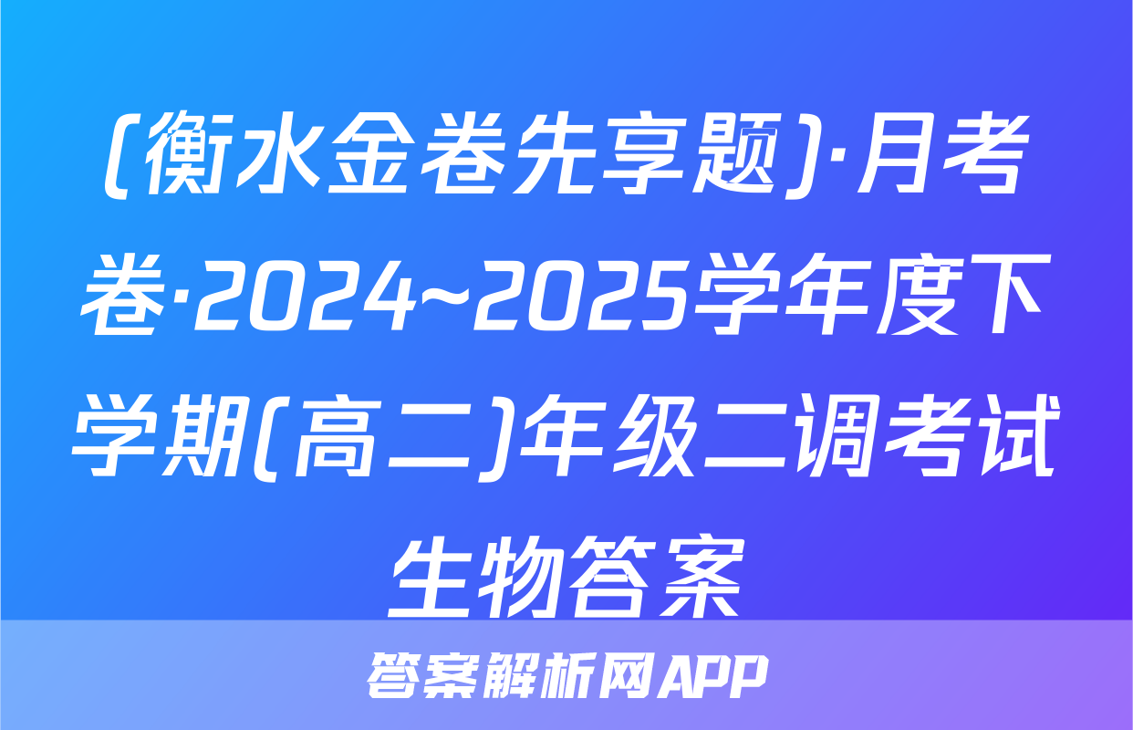 (衡水金卷先享题)·月考卷·2024~2025学年度下学期(高二)年级二调考试生物答案