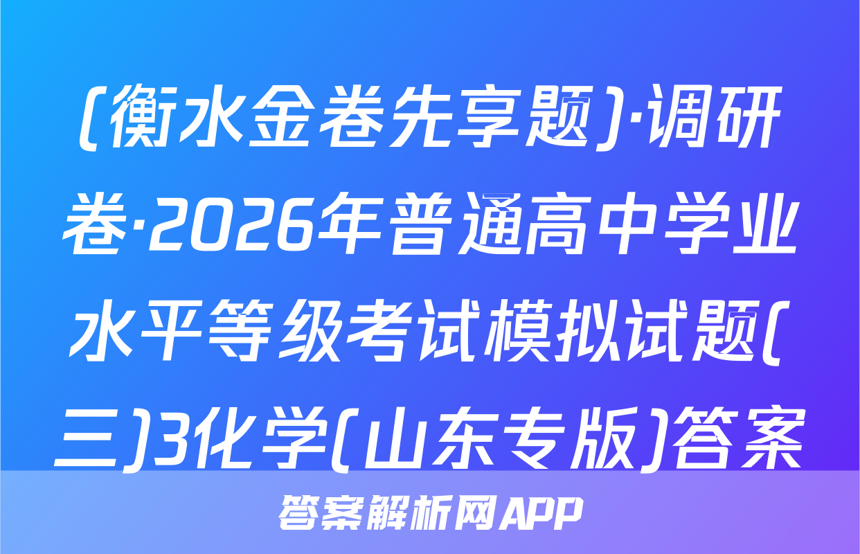 (衡水金卷先享题)·调研卷·2026年普通高中学业水平等级考试模拟试题(三)3化学(山东专版)答案