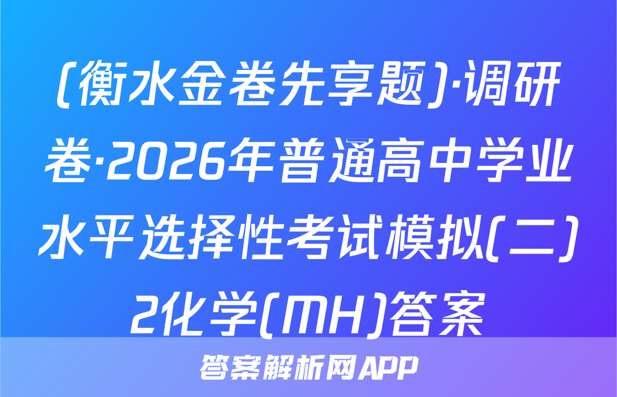 (衡水金卷先享题)·调研卷·2026年普通高中学业水平选择性考试模拟(二)2化学(MH)答案
