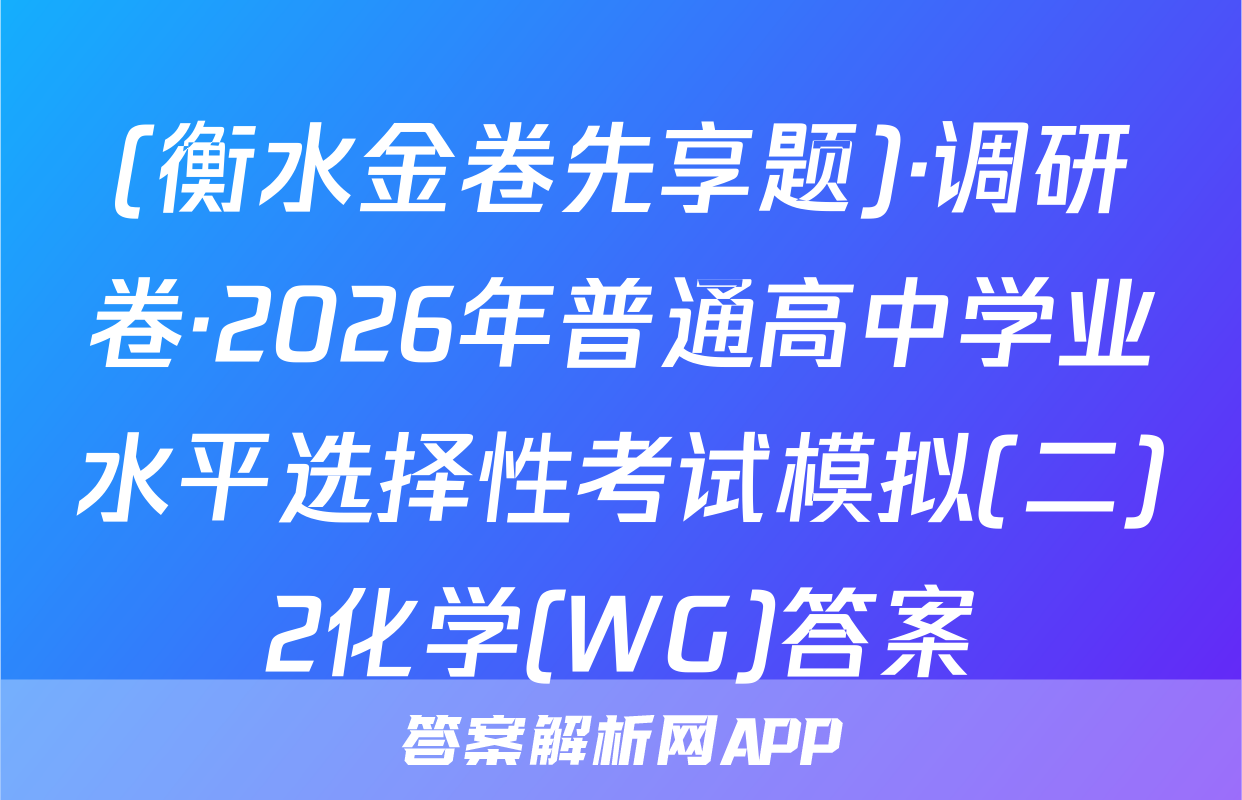 (衡水金卷先享题)·调研卷·2026年普通高中学业水平选择性考试模拟(二)2化学(WG)答案