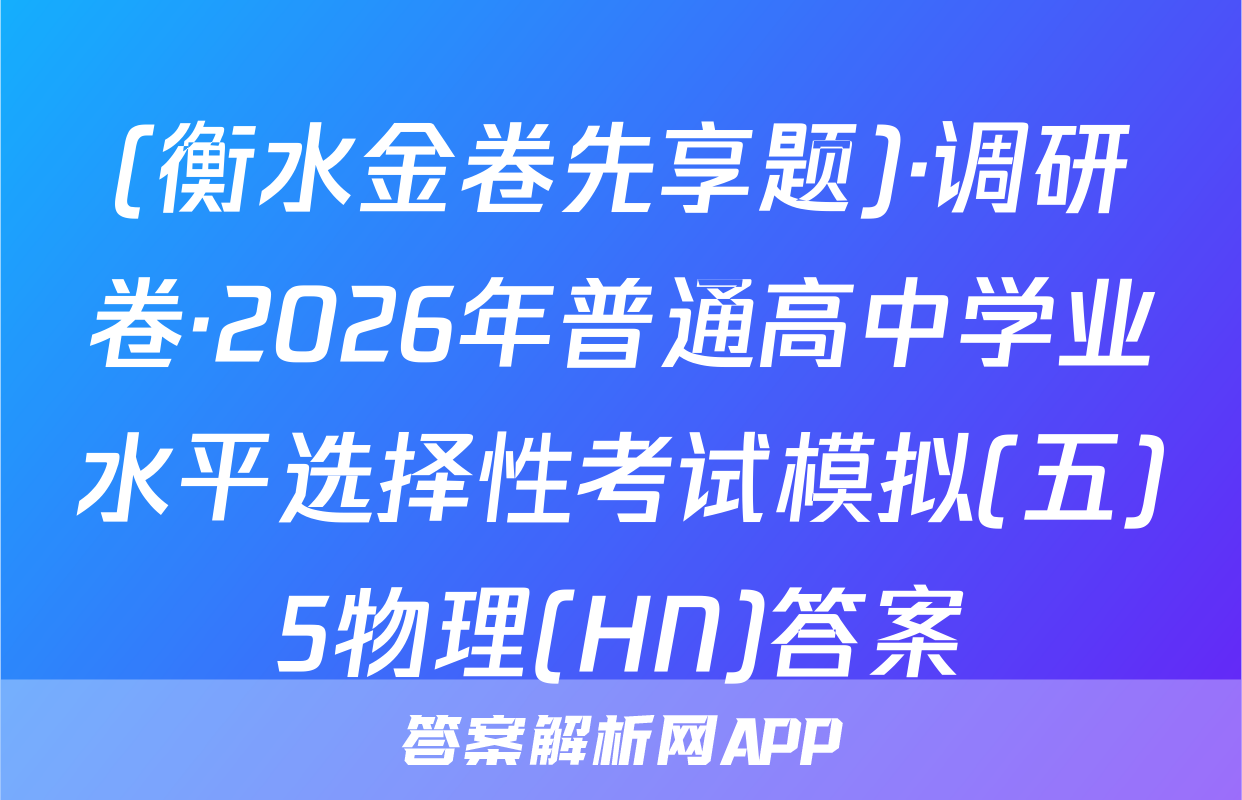 (衡水金卷先享题)·调研卷·2026年普通高中学业水平选择性考试模拟(五)5物理(HN)答案