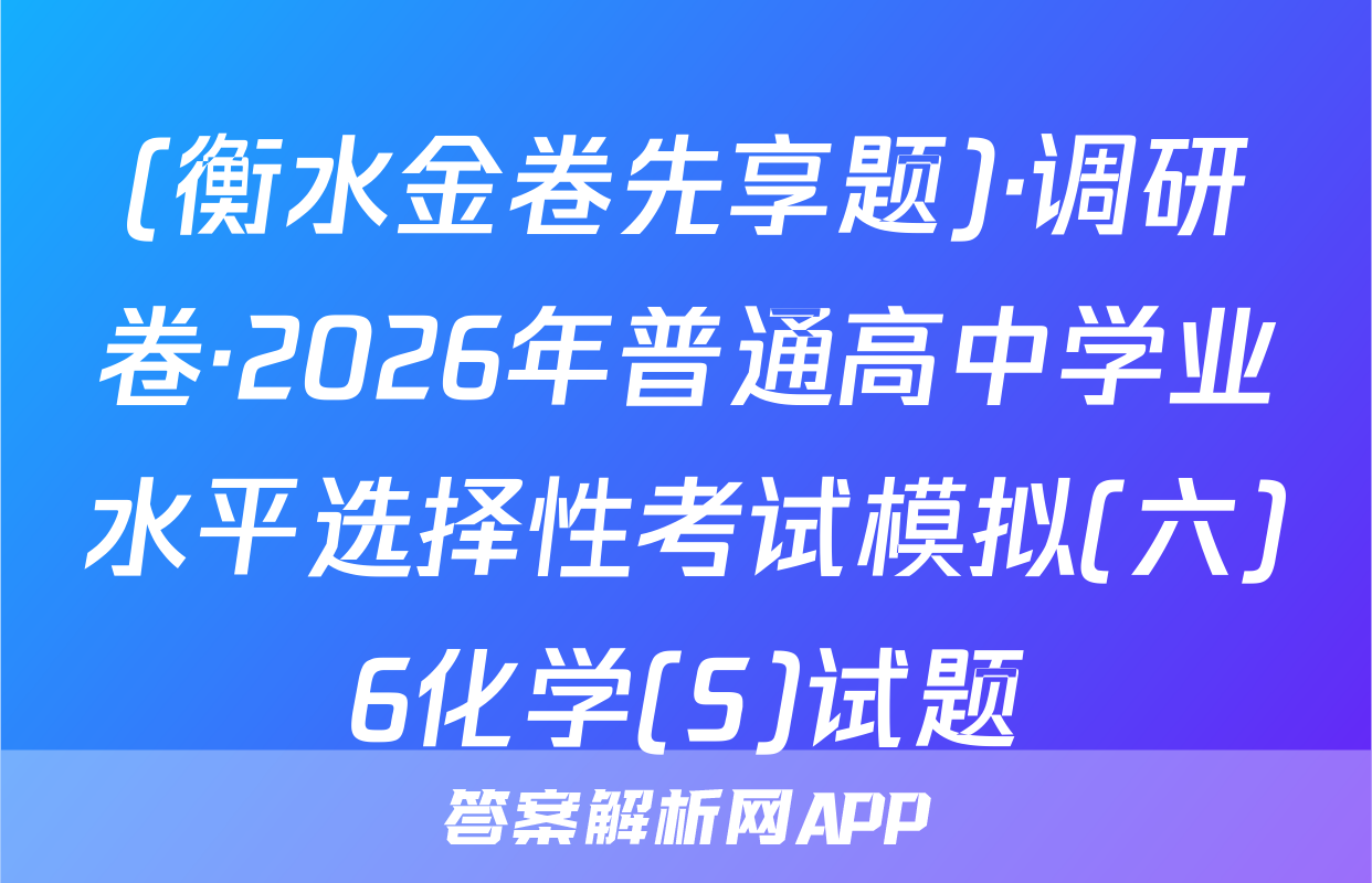 (衡水金卷先享题)·调研卷·2026年普通高中学业水平选择性考试模拟(六)6化学(S)试题