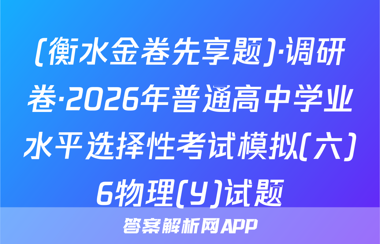 (衡水金卷先享题)·调研卷·2026年普通高中学业水平选择性考试模拟(六)6物理(Y)试题