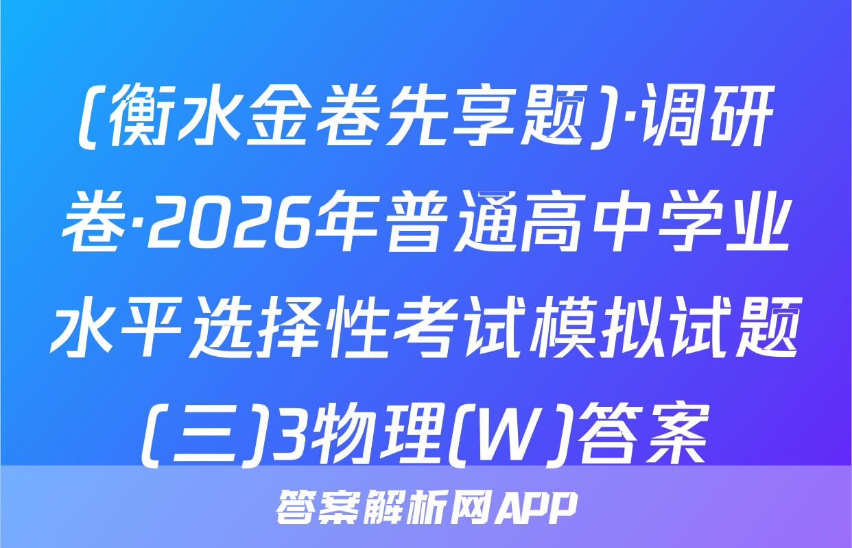 (衡水金卷先享题)·调研卷·2026年普通高中学业水平选择性考试模拟试题(三)3物理(W)答案