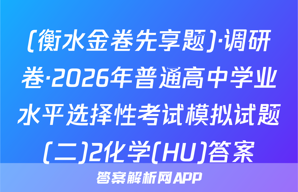 (衡水金卷先享题)·调研卷·2026年普通高中学业水平选择性考试模拟试题(二)2化学(HU)答案