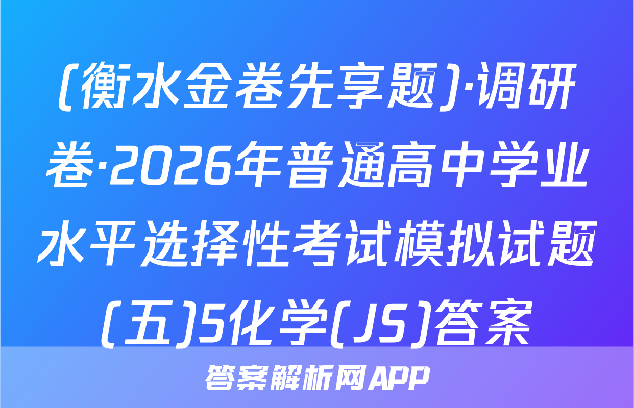 (衡水金卷先享题)·调研卷·2026年普通高中学业水平选择性考试模拟试题(五)5化学(JS)答案