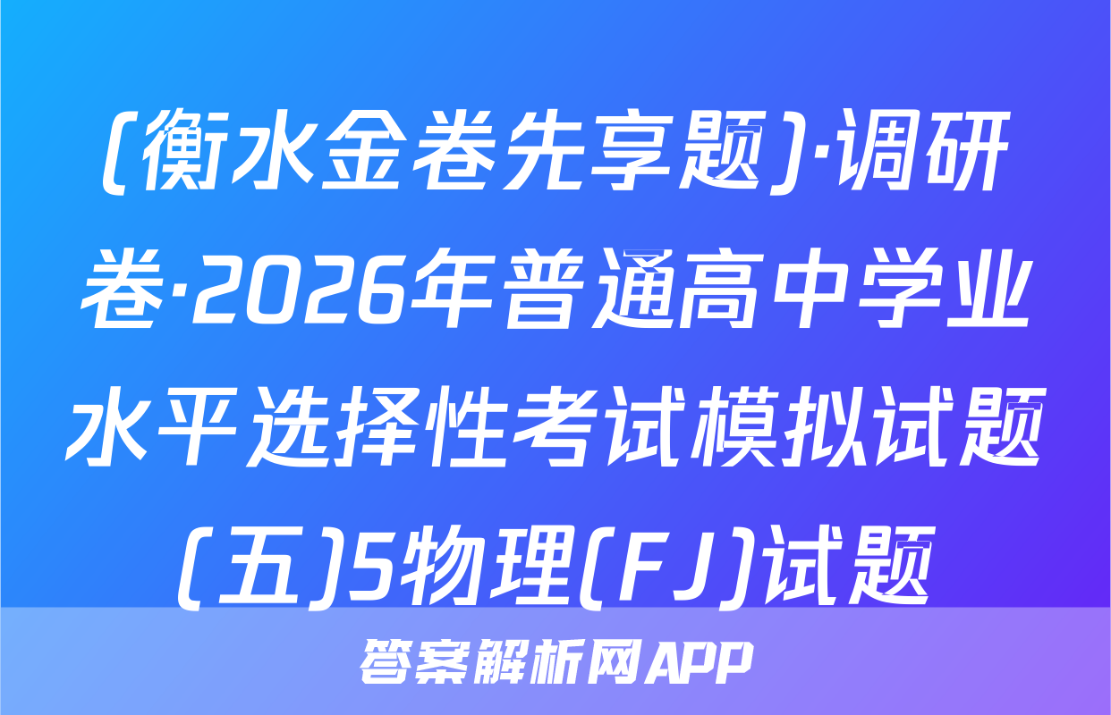 (衡水金卷先享题)·调研卷·2026年普通高中学业水平选择性考试模拟试题(五)5物理(FJ)试题