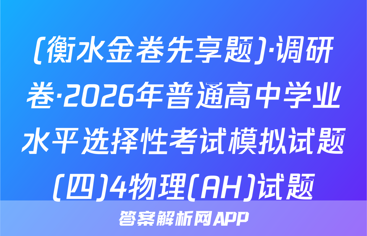 (衡水金卷先享题)·调研卷·2026年普通高中学业水平选择性考试模拟试题(四)4物理(AH)试题