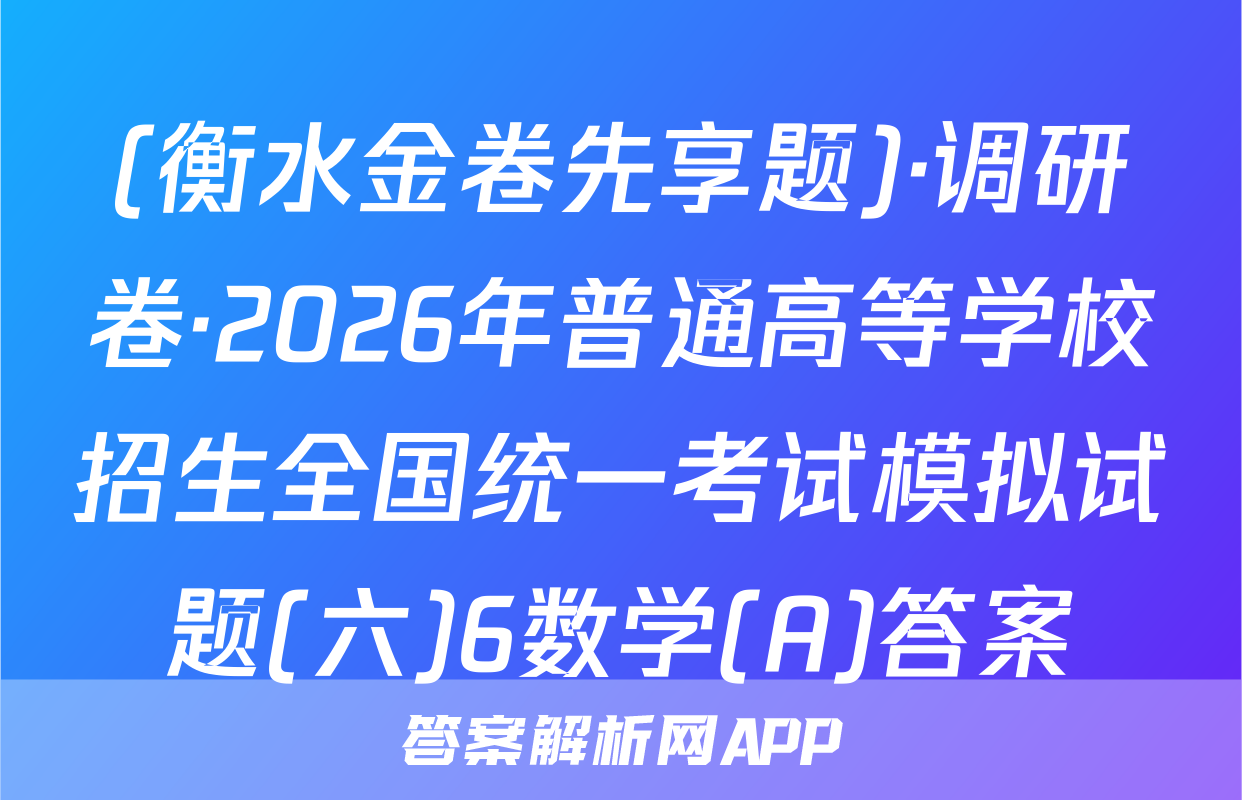 (衡水金卷先享题)·调研卷·2026年普通高等学校招生全国统一考试模拟试题(六)6数学(A)答案
