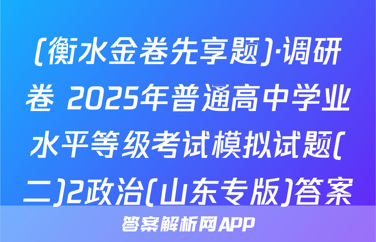 (衡水金卷先享题)·调研卷 2025年普通高中学业水平等级考试模拟试题(二)2政治(山东专版)答案
