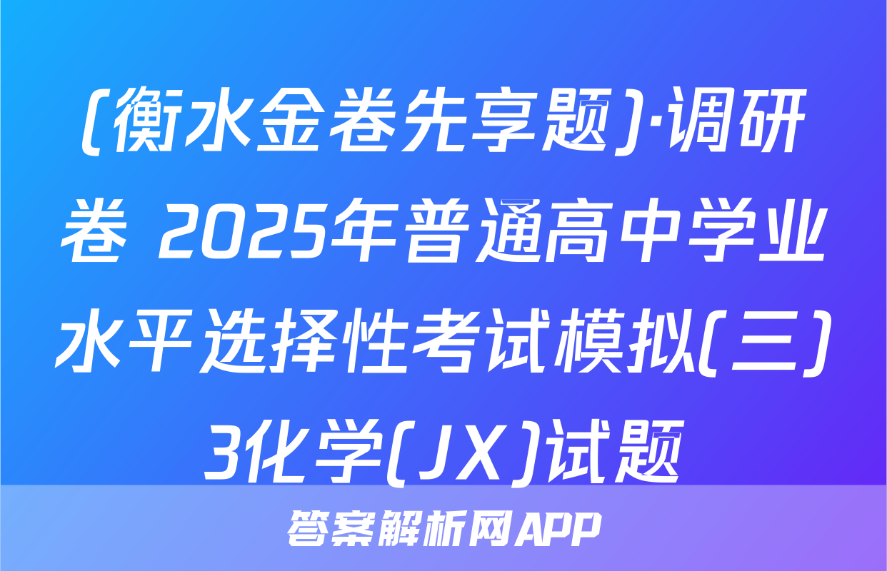(衡水金卷先享题)·调研卷 2025年普通高中学业水平选择性考试模拟(三)3化学(JX)试题