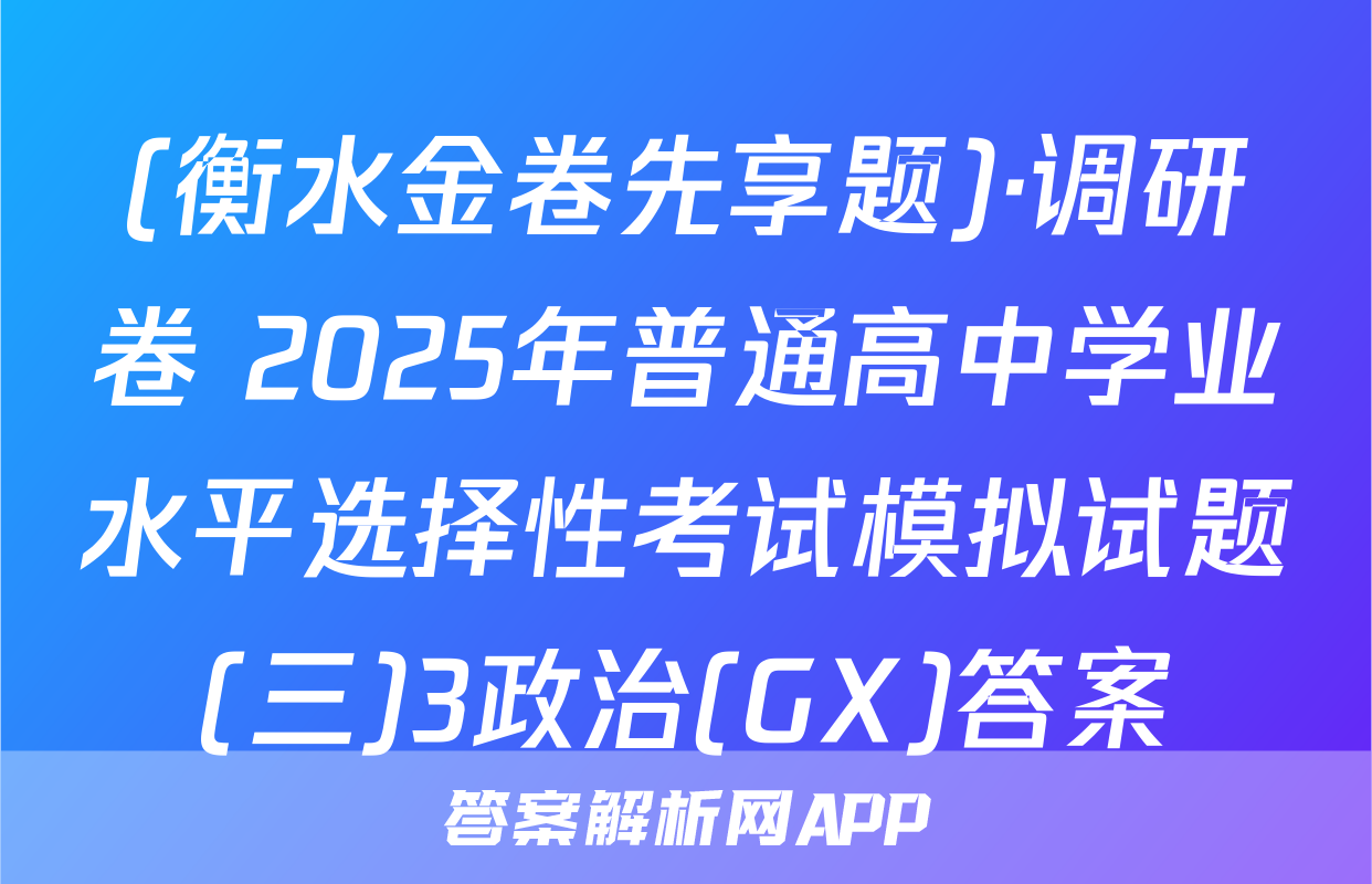 (衡水金卷先享题)·调研卷 2025年普通高中学业水平选择性考试模拟试题(三)3政治(GX)答案