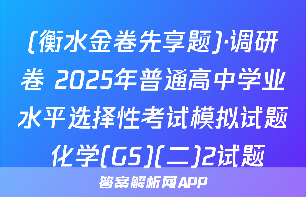 (衡水金卷先享题)·调研卷 2025年普通高中学业水平选择性考试模拟试题 化学(GS)(二)2试题