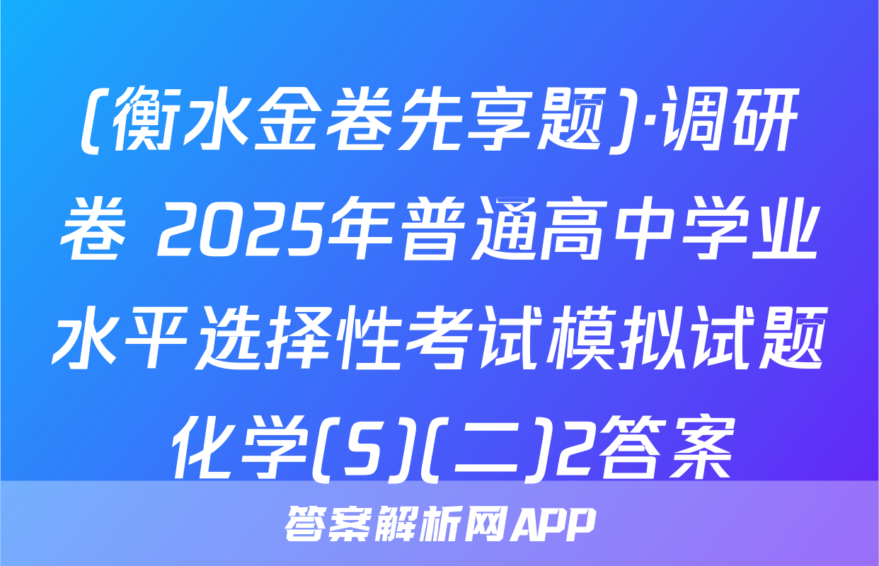 (衡水金卷先享题)·调研卷 2025年普通高中学业水平选择性考试模拟试题 化学(S)(二)2答案