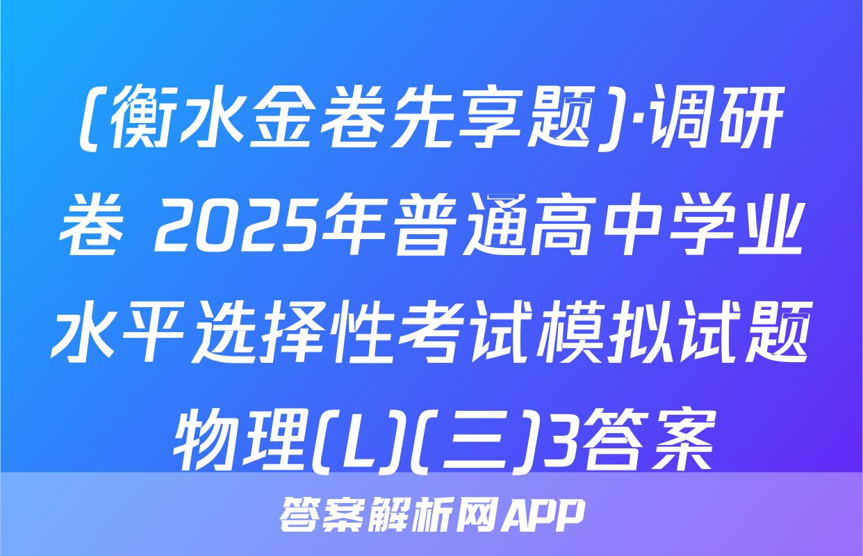 (衡水金卷先享题)·调研卷 2025年普通高中学业水平选择性考试模拟试题 物理(L)(三)3答案
