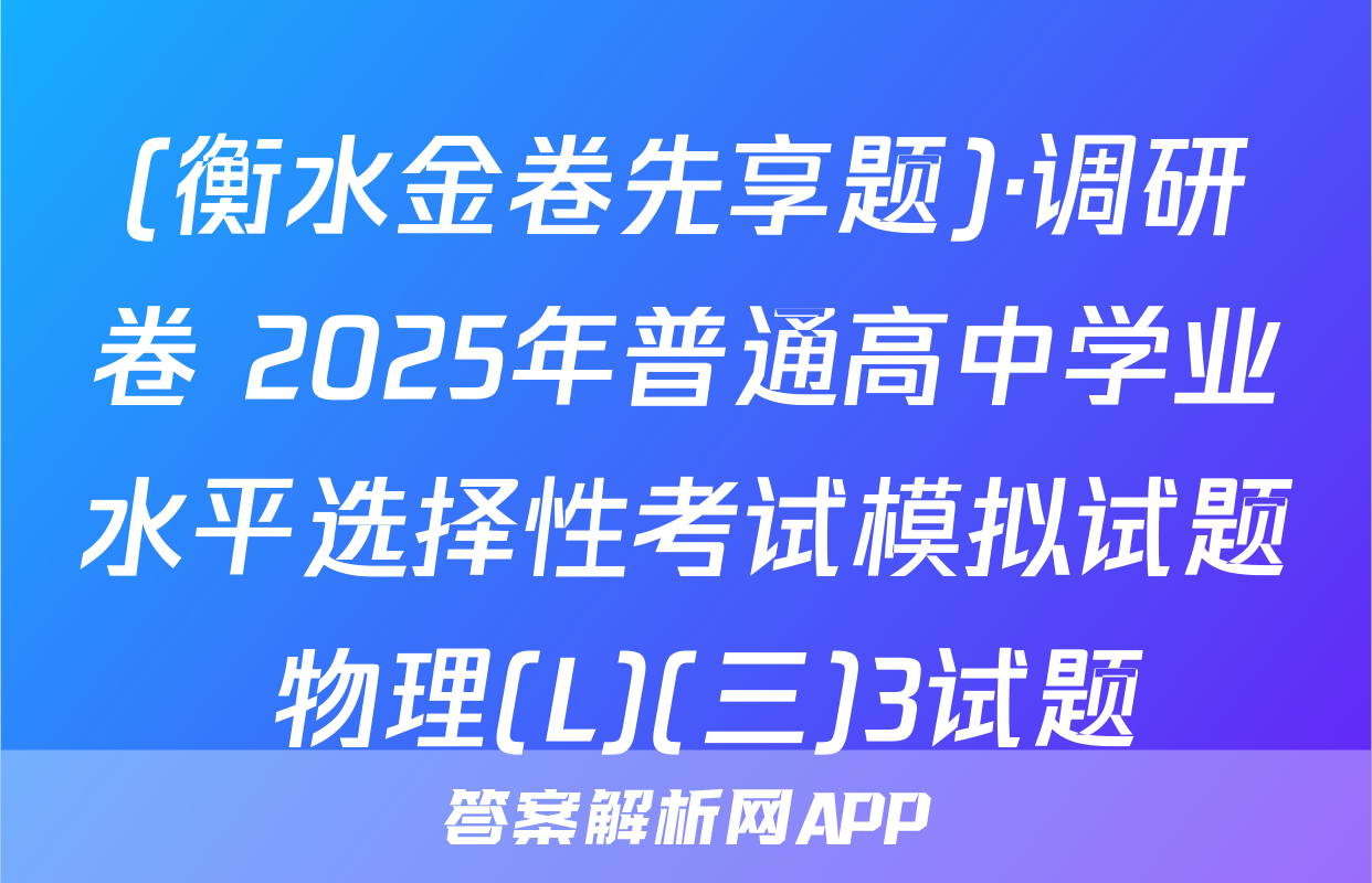 (衡水金卷先享题)·调研卷 2025年普通高中学业水平选择性考试模拟试题 物理(L)(三)3试题