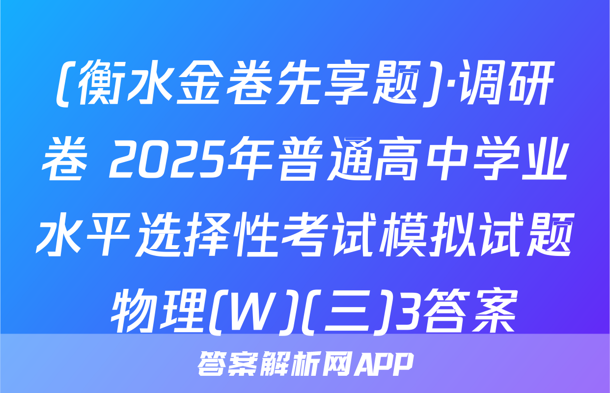 (衡水金卷先享题)·调研卷 2025年普通高中学业水平选择性考试模拟试题 物理(W)(三)3答案