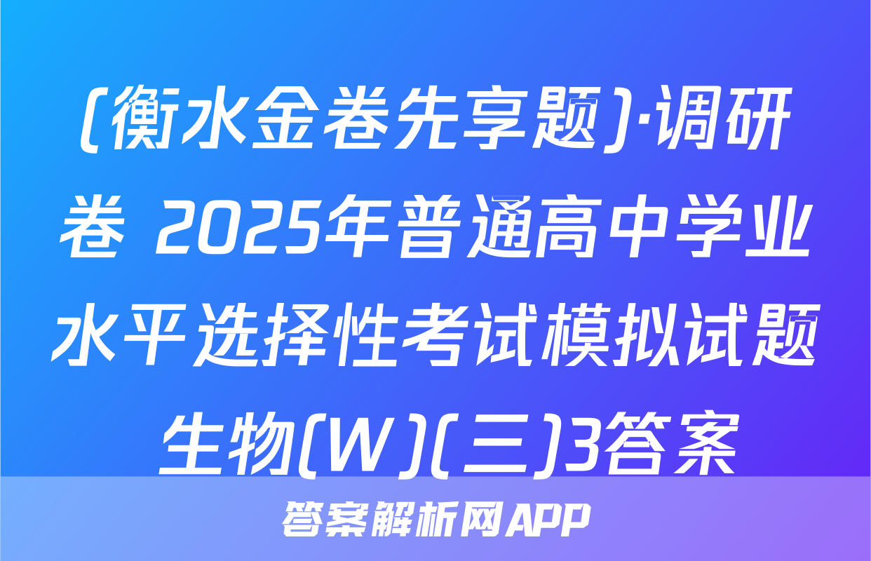 (衡水金卷先享题)·调研卷 2025年普通高中学业水平选择性考试模拟试题 生物(W)(三)3答案