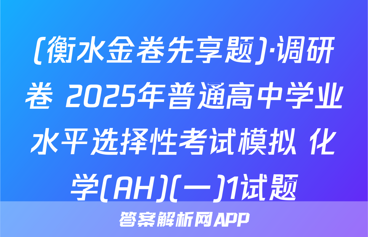 (衡水金卷先享题)·调研卷 2025年普通高中学业水平选择性考试模拟 化学(AH)(一)1试题
