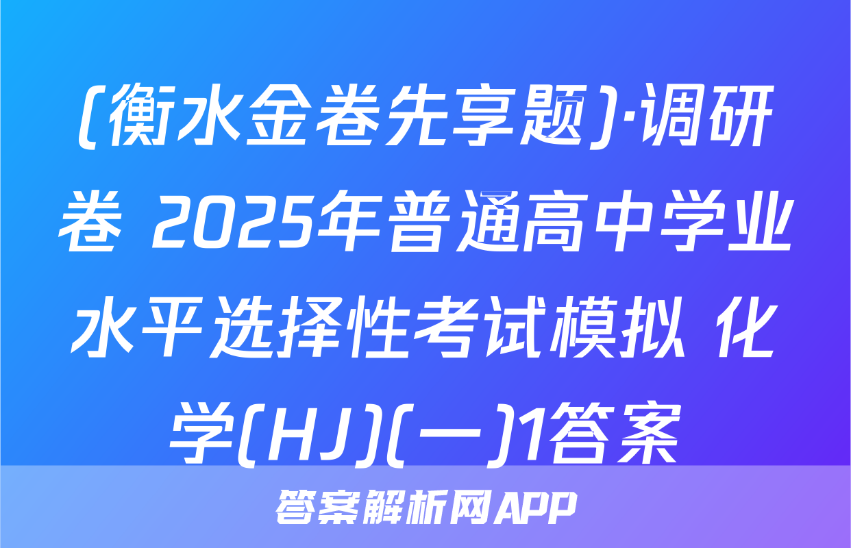 (衡水金卷先享题)·调研卷 2025年普通高中学业水平选择性考试模拟 化学(HJ)(一)1答案