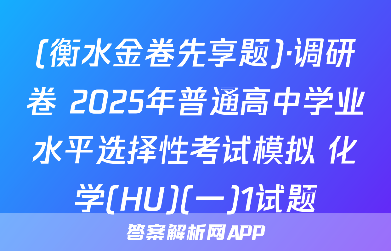 (衡水金卷先享题)·调研卷 2025年普通高中学业水平选择性考试模拟 化学(HU)(一)1试题