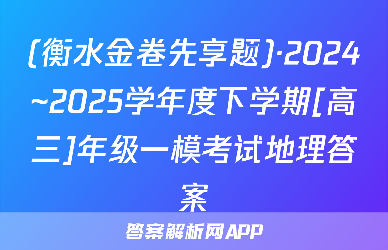 (衡水金卷先享题)·2024~2025学年度下学期[高三]年级一模考试地理答案