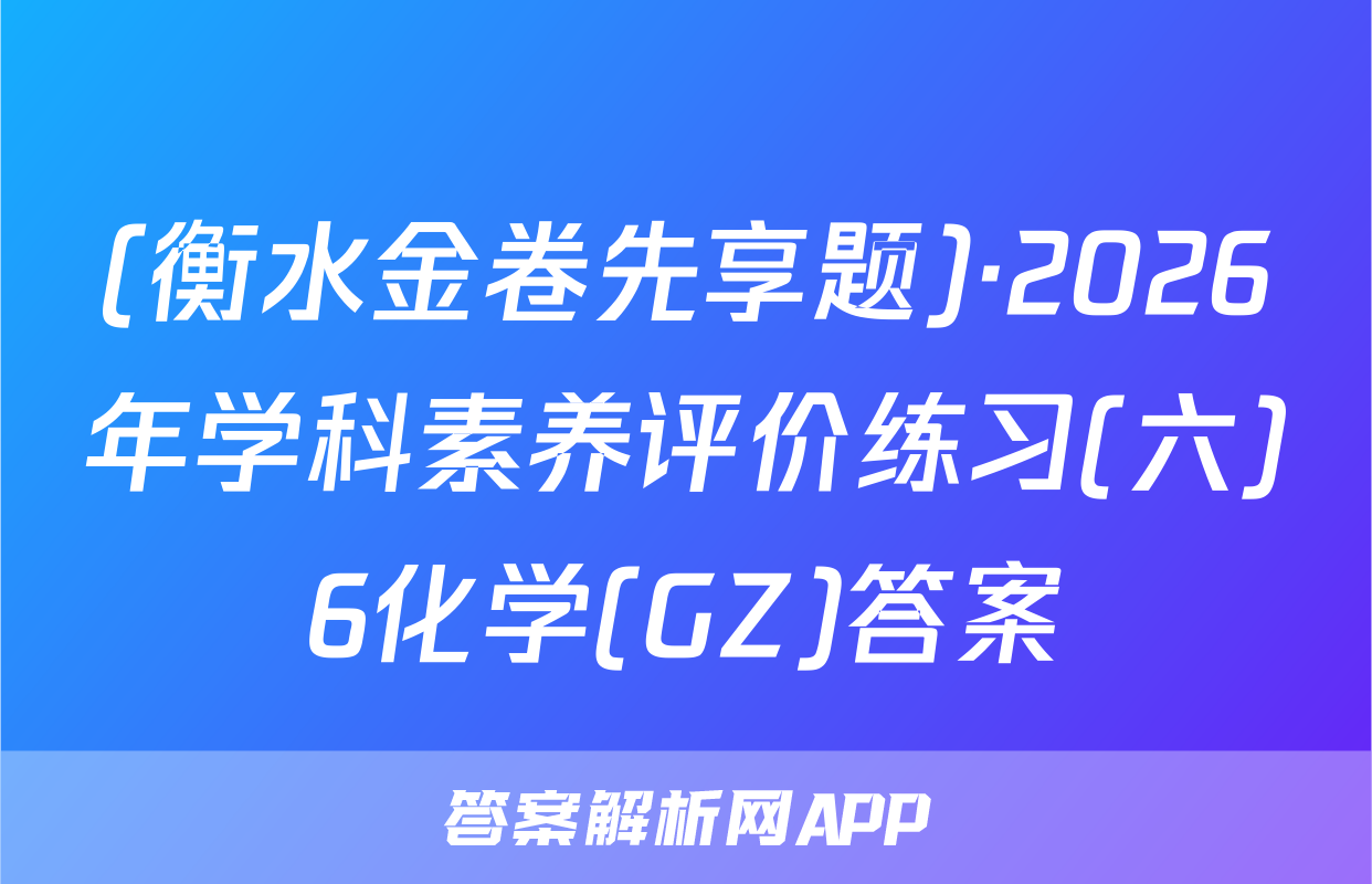 (衡水金卷先享题)·2026年学科素养评价练习(六)6化学(GZ)答案