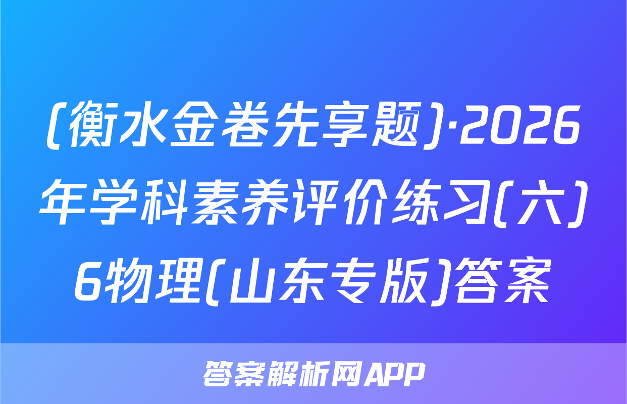 (衡水金卷先享题)·2026年学科素养评价练习(六)6物理(山东专版)答案