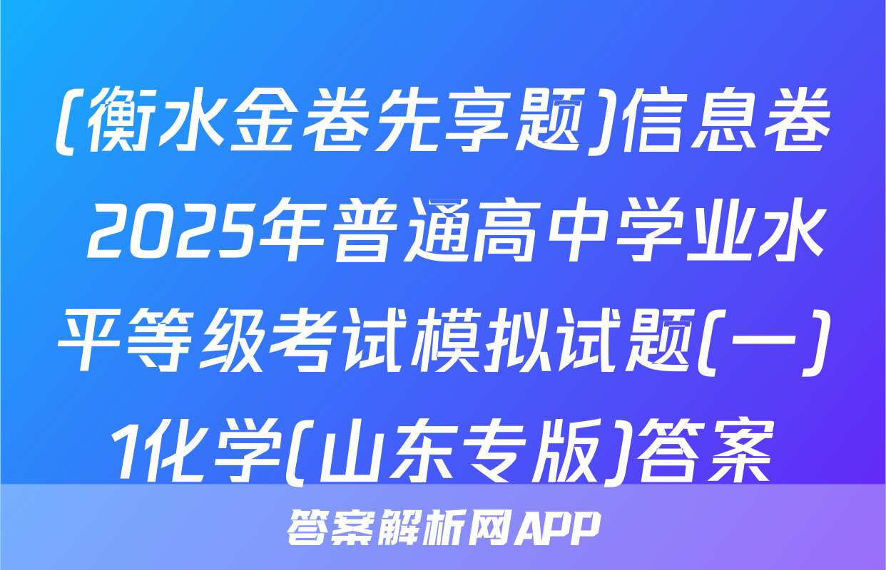 (衡水金卷先享题)信息卷 2025年普通高中学业水平等级考试模拟试题(一)1化学(山东专版)答案