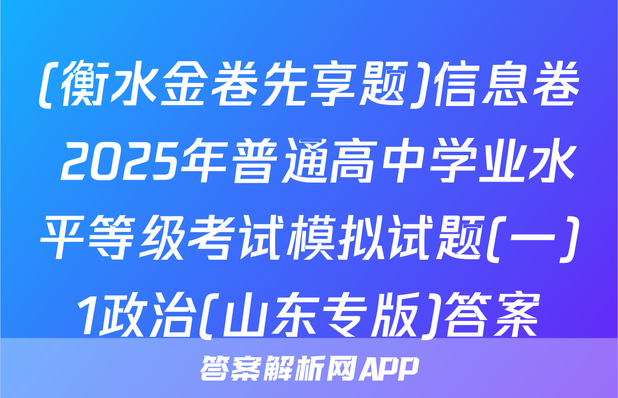 (衡水金卷先享题)信息卷 2025年普通高中学业水平等级考试模拟试题(一)1政治(山东专版)答案