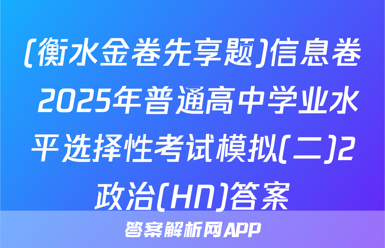 (衡水金卷先享题)信息卷 2025年普通高中学业水平选择性考试模拟(二)2政治(HN)答案