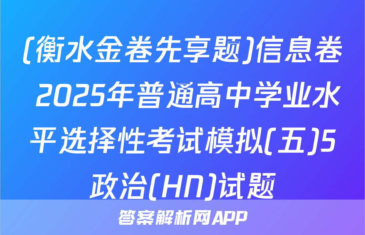(衡水金卷先享题)信息卷 2025年普通高中学业水平选择性考试模拟(五)5政治(HN)试题