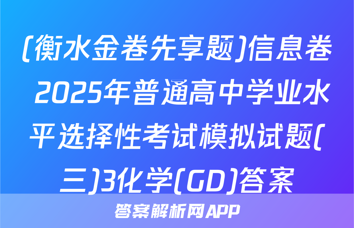 (衡水金卷先享题)信息卷 2025年普通高中学业水平选择性考试模拟试题(三)3化学(GD)答案