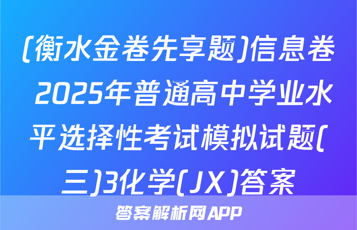 (衡水金卷先享题)信息卷 2025年普通高中学业水平选择性考试模拟试题(三)3化学(JX)答案