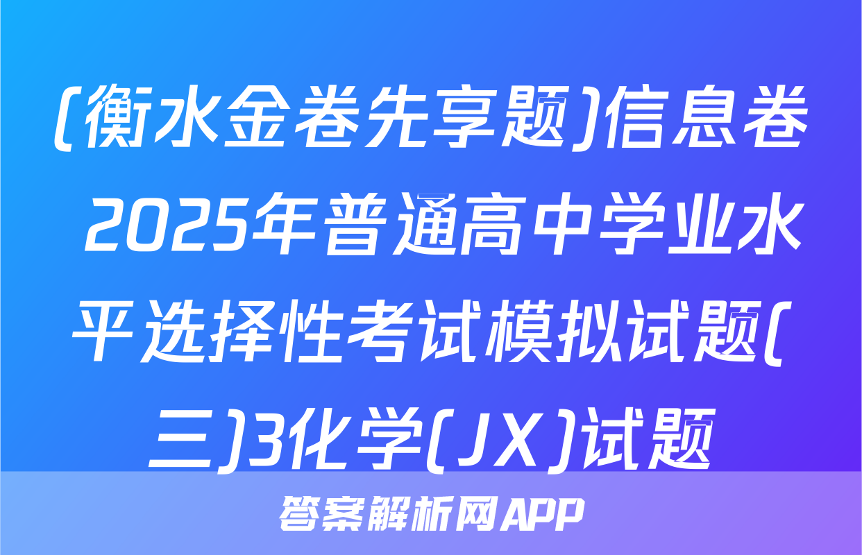 (衡水金卷先享题)信息卷 2025年普通高中学业水平选择性考试模拟试题(三)3化学(JX)试题