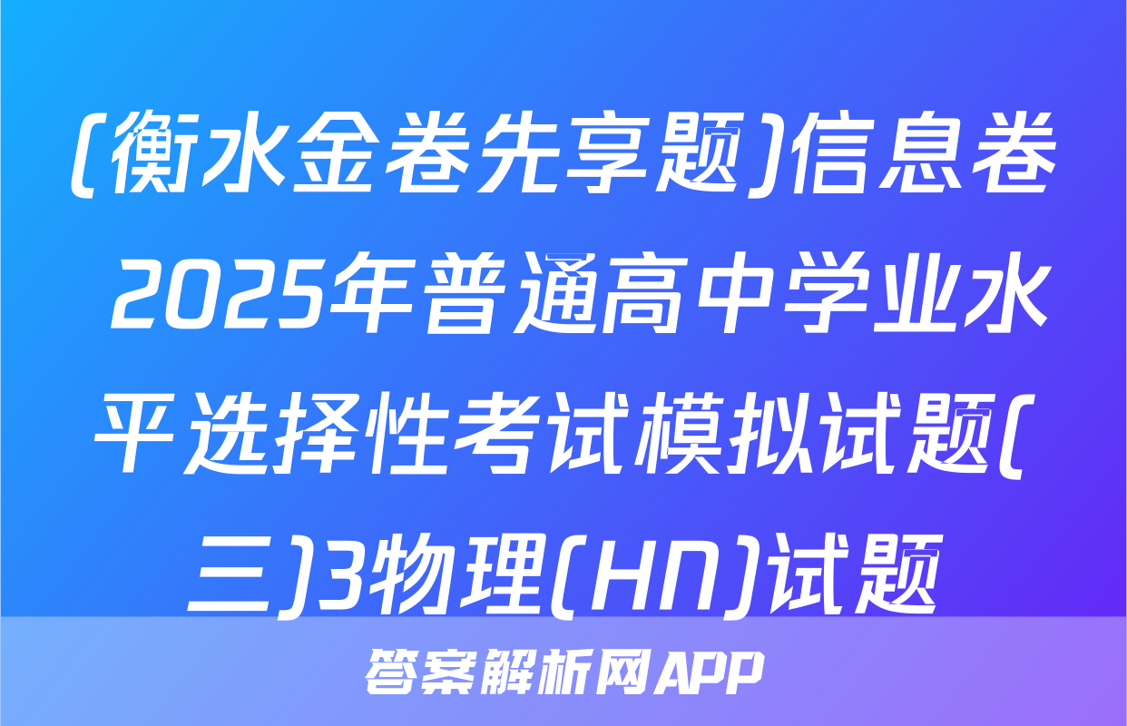 (衡水金卷先享题)信息卷 2025年普通高中学业水平选择性考试模拟试题(三)3物理(HN)试题
