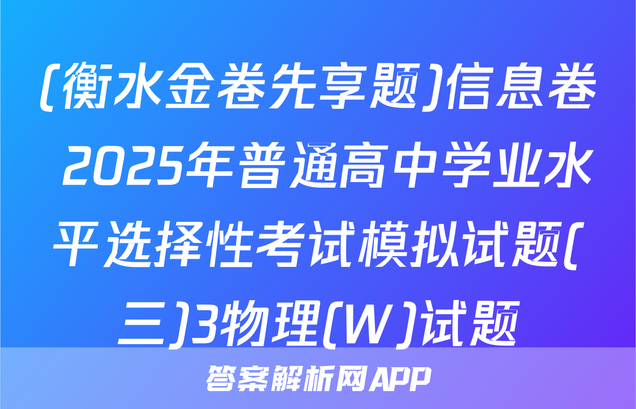 (衡水金卷先享题)信息卷 2025年普通高中学业水平选择性考试模拟试题(三)3物理(W)试题