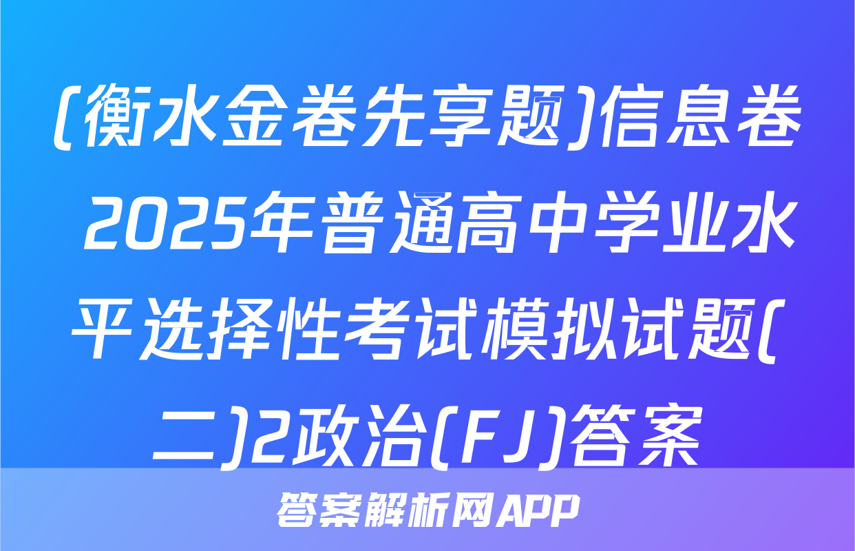 (衡水金卷先享题)信息卷 2025年普通高中学业水平选择性考试模拟试题(二)2政治(FJ)答案