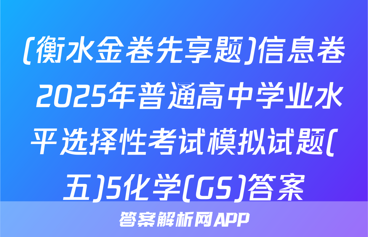 (衡水金卷先享题)信息卷 2025年普通高中学业水平选择性考试模拟试题(五)5化学(GS)答案
