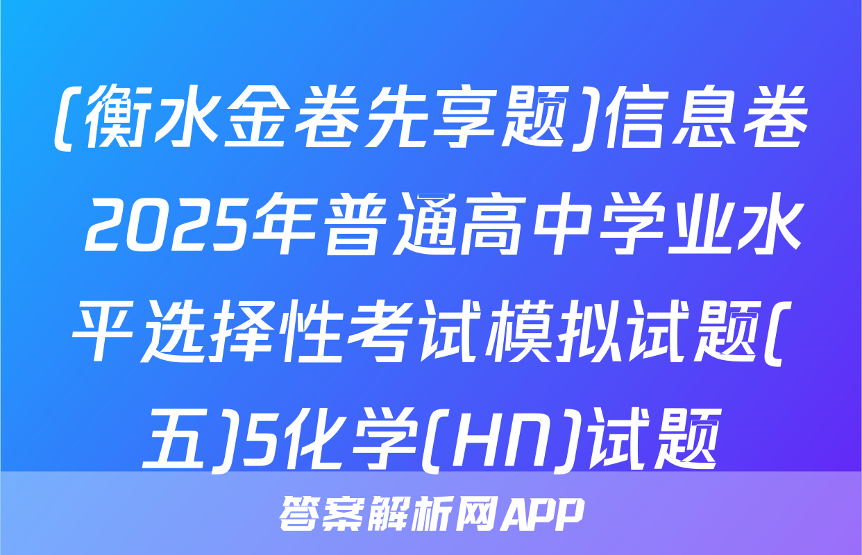 (衡水金卷先享题)信息卷 2025年普通高中学业水平选择性考试模拟试题(五)5化学(HN)试题