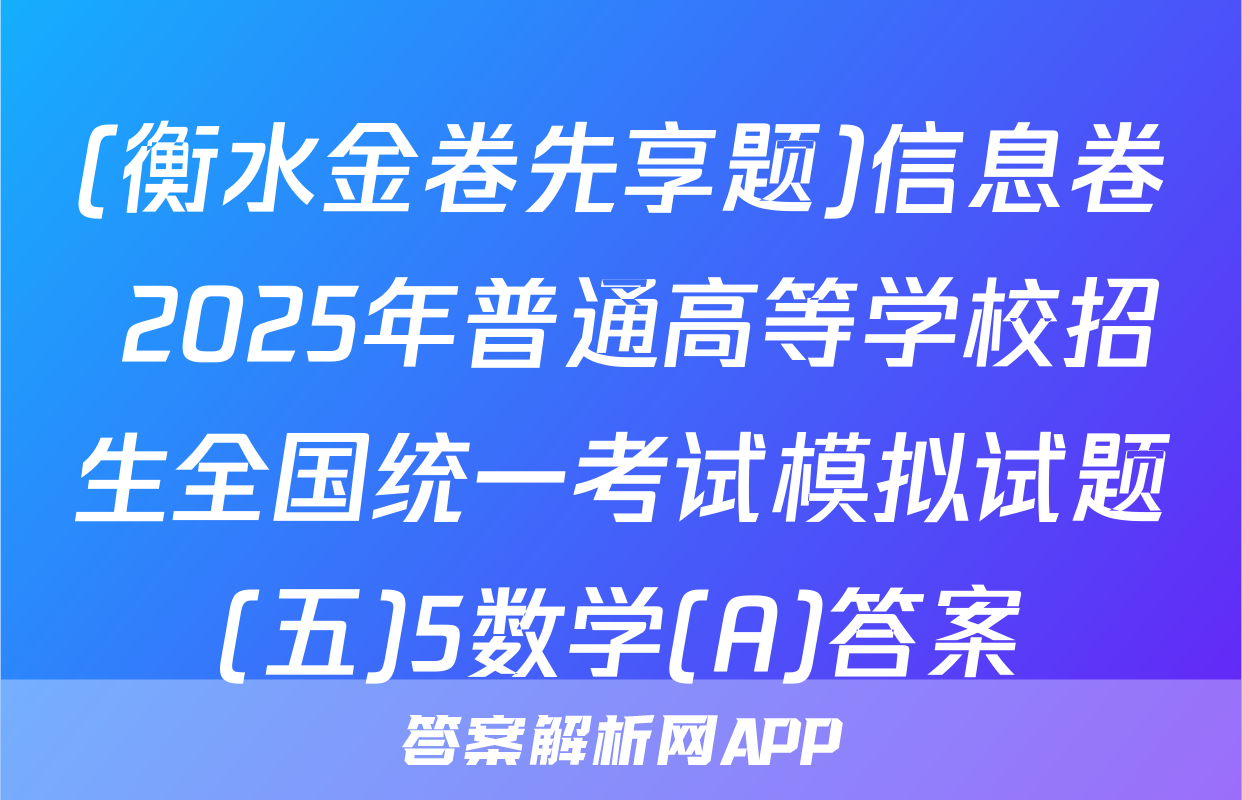 (衡水金卷先享题)信息卷 2025年普通高等学校招生全国统一考试模拟试题(五)5数学(A)答案