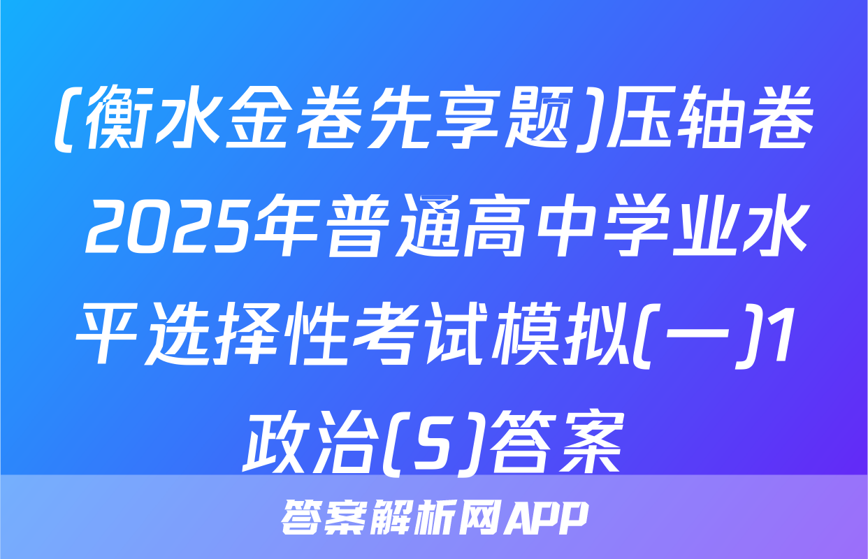 (衡水金卷先享题)压轴卷 2025年普通高中学业水平选择性考试模拟(一)1政治(S)答案