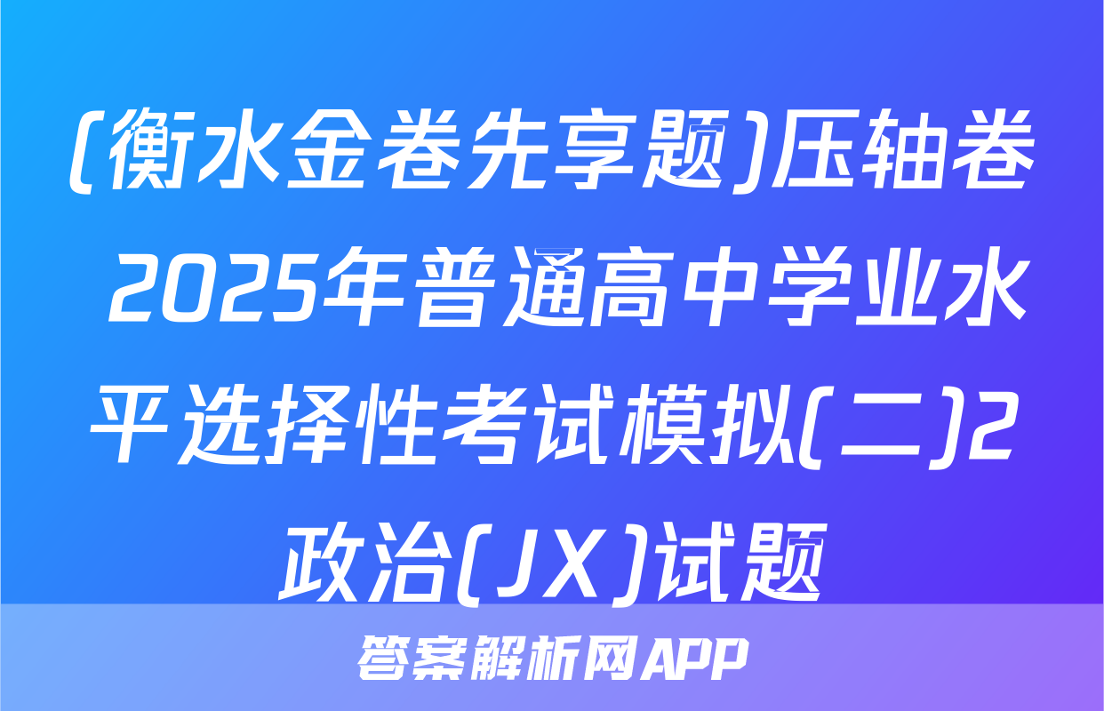 (衡水金卷先享题)压轴卷 2025年普通高中学业水平选择性考试模拟(二)2政治(JX)试题